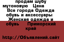 продам шубу мутоновую › Цена ­ 3 500 - Все города Одежда, обувь и аксессуары » Женская одежда и обувь   . Приморский край